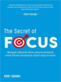 The Secret Of Focus: Menggali Kekuatan Besar Yang Tersembunyi Untuk Meraih Kesuksesan Dalam Hidup & Karier